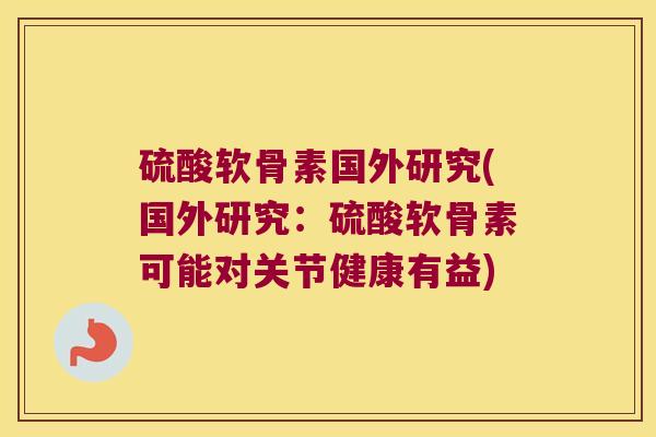 硫酸软骨素国外研究(国外研究:硫酸软骨素可能对关节健康有益) 硫酸软骨素国外研究(国外研究:硫酸软骨素可能对关节健康有益)
