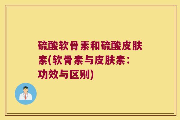 硫酸软骨素和硫酸素(软骨素与素:功效与区别) 硫酸软骨素和硫酸素(软骨素与素:功效与区别)