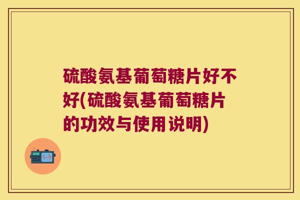 硫酸氨基葡萄糖片好不好(硫酸氨基葡萄糖片的功效与使用说明) 硫酸氨基葡萄糖片好不好(硫酸氨基葡萄糖片的功效与使用说明)