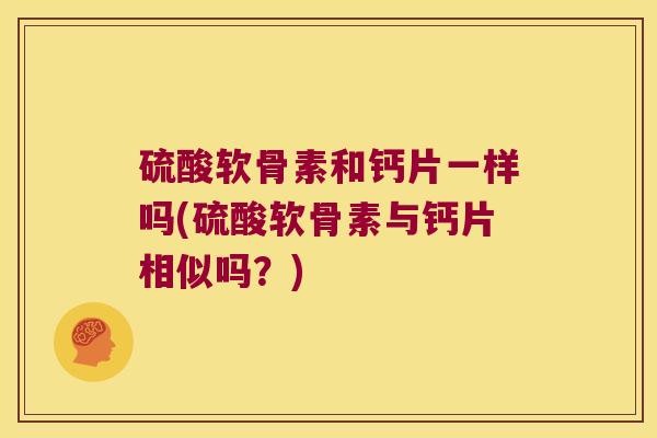 硫酸软骨素和钙片一样吗(硫酸软骨素与钙片相似吗?) 硫酸软骨素和钙片一样吗(硫酸软骨素与钙片相似吗?)