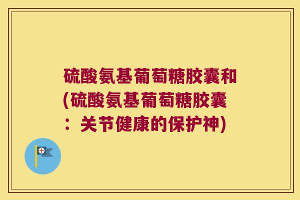 硫酸氨基葡萄糖胶囊和(硫酸氨基葡萄糖胶囊:关节健康的保护神) 硫酸氨基葡萄糖胶囊和(硫酸氨基葡萄糖胶囊:关节健康的保护神)