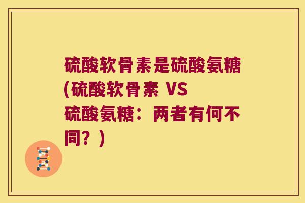 硫酸软骨素是硫酸氨糖(硫酸软骨素 VS 硫酸氨糖：两者有何不同？)