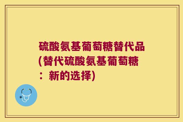 硫酸氨基葡萄糖替代品(替代硫酸氨基葡萄糖:新的选择) 硫酸氨基葡萄糖替代品(替代硫酸氨基葡萄糖:新的选择)