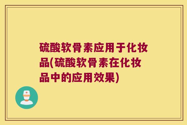 硫酸软骨素应用于化妆品(硫酸软骨素在化妆品中的应用效果) 硫酸软骨素应用于化妆品(硫酸软骨素在化妆品中的应用效果)