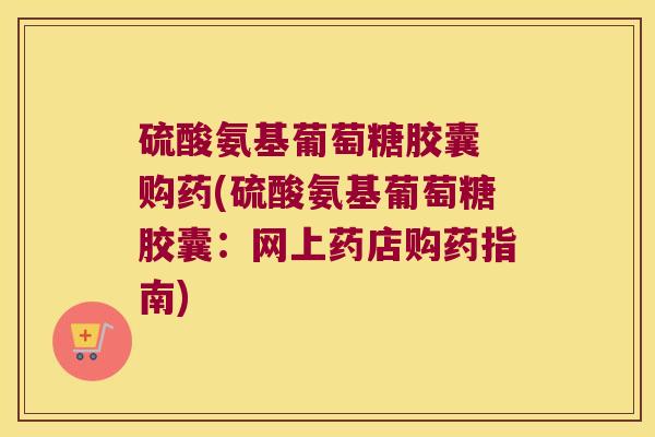 硫酸氨基葡萄糖胶囊 购药(硫酸氨基葡萄糖胶囊：网上药店购药指南)