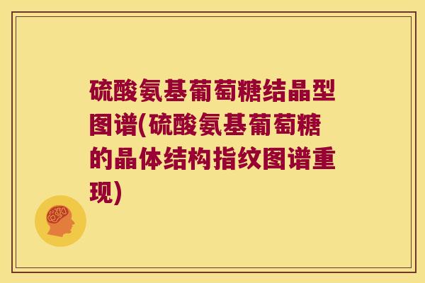 硫酸氨基葡萄糖结晶型图谱(硫酸氨基葡萄糖的晶体结构指纹图谱重现)