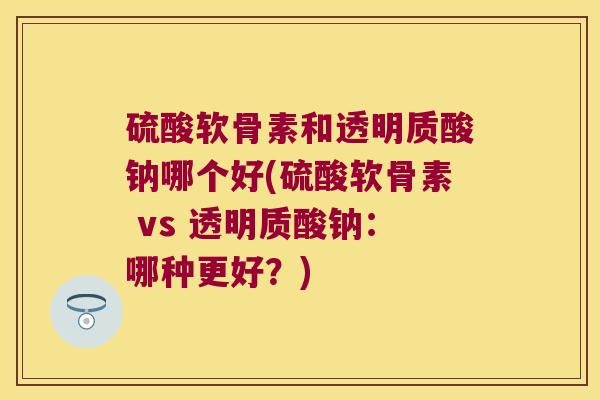 硫酸软骨素和透明质酸钠哪个好(硫酸软骨素 vs 透明质酸钠：哪种更好？)