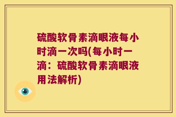 硫酸软骨素滴眼液每小时滴一次吗(每小时一滴：硫酸软骨素滴眼液用法解析)
