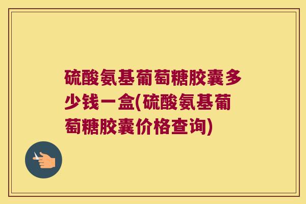 硫酸氨基葡萄糖胶囊多少钱一盒(硫酸氨基葡萄糖胶囊价格查询)