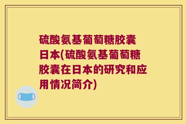 硫酸氨基葡萄糖胶囊 日本(硫酸氨基葡萄糖胶囊在日本的研究和应用情况简介)