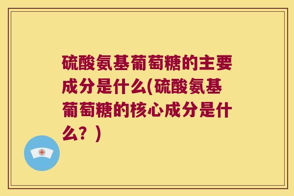 硫酸氨基葡萄糖的主要成分是什么(硫酸氨基葡萄糖的核心成分是什么?) 硫酸氨基葡萄糖的主要成分是什么(硫酸氨基葡萄糖的核心成分是什么?)