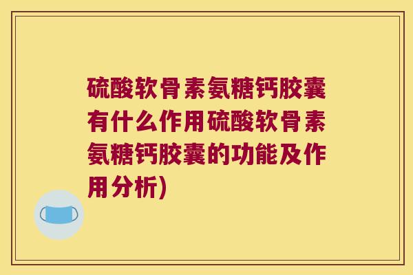 硫酸软骨素氨糖钙胶囊有什么作用硫酸软骨素氨糖钙胶囊的功能及作用分析)