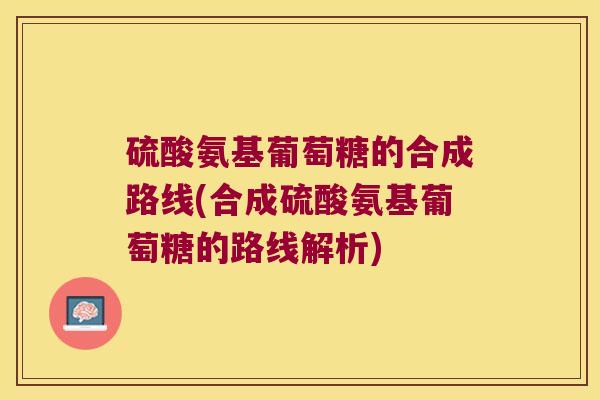 硫酸氨基葡萄糖的合成路线(合成硫酸氨基葡萄糖的路线解析)