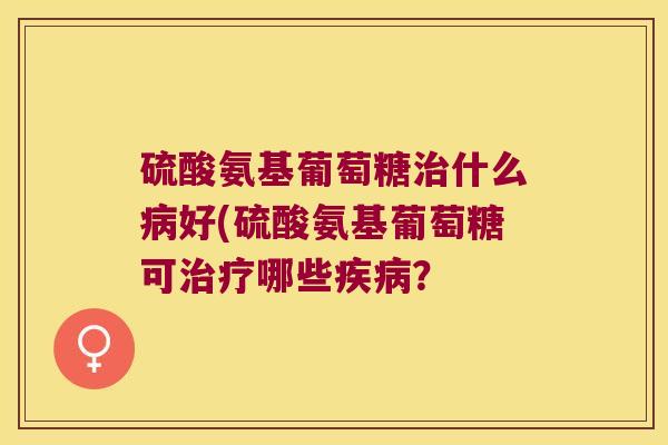 硫酸氨基葡萄糖什么好(硫酸氨基葡萄糖可哪些？