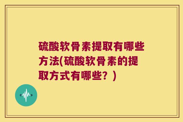 硫酸软骨素提取有哪些方法(硫酸软骨素的提取方式有哪些?) 硫酸软骨素提取有哪些方法(硫酸软骨素的提取方式有哪些?)
