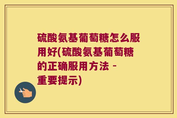 硫酸氨基葡萄糖怎么服用好(硫酸氨基葡萄糖的正确服用方法 - 重要提示)