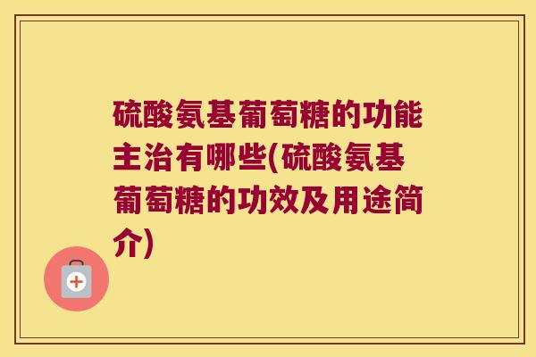 硫酸氨基葡萄糖的功能主有哪些(硫酸氨基葡萄糖的功效及用途简介)