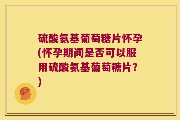 硫酸氨基葡萄糖片怀孕(怀孕期间是否可以服用硫酸氨基葡萄糖片？)