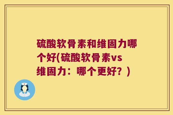 硫酸软骨素和维固力哪个好(硫酸软骨素vs维固力：哪个更好？)