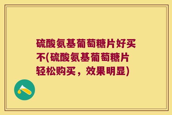硫酸氨基葡萄糖片好买不(硫酸氨基葡萄糖片轻松购买，效果明显)