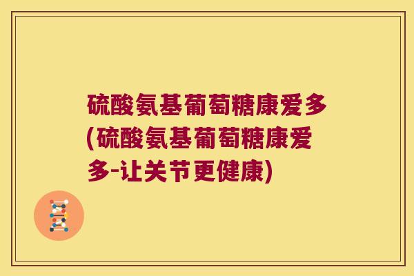硫酸氨基葡萄糖康爱多(硫酸氨基葡萄糖康爱多-让关节更健康) 硫酸氨基葡萄糖康爱多(硫酸氨基葡萄糖康爱多-让关节更健康)