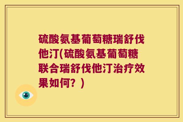 硫酸氨基葡萄糖瑞舒伐他汀(硫酸氨基葡萄糖联合瑞舒伐他汀效果如何?) 硫酸氨基葡萄糖瑞舒伐他汀(硫酸氨基葡萄糖联合瑞舒伐他汀效果如何?)
