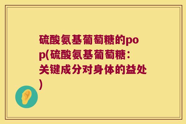硫酸氨基葡萄糖的pop(硫酸氨基葡萄糖:关键成分对身体的益处) 硫酸氨基葡萄糖的pop(硫酸氨基葡萄糖:关键成分对身体的益处)