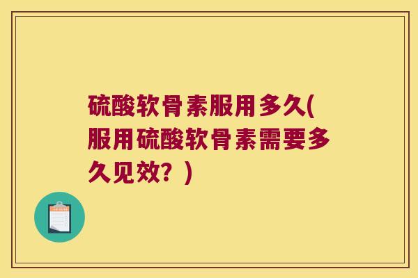 硫酸软骨素服用多久(服用硫酸软骨素需要多久见效？)