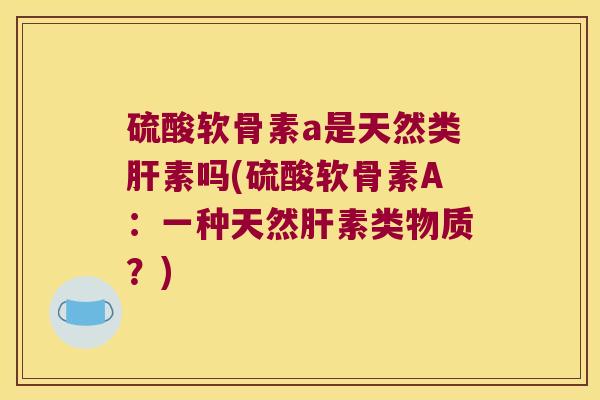 硫酸软骨素a是天然类素吗(硫酸软骨素A:一种天然素类物质?) 硫酸软骨素a是天然类素吗(硫酸软骨素A:一种天然素类物质?)