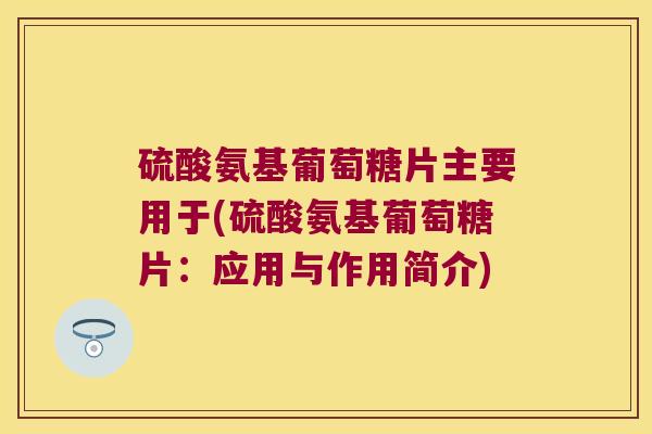 硫酸氨基葡萄糖片主要用于(硫酸氨基葡萄糖片:应用与作用简介) 硫酸氨基葡萄糖片主要用于(硫酸氨基葡萄糖片:应用与作用简介)