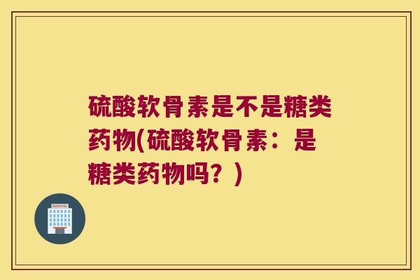 硫酸软骨素是不是糖类(硫酸软骨素:是糖类吗?) 硫酸软骨素是不是糖类(硫酸软骨素:是糖类吗?)