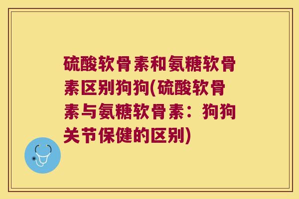 硫酸软骨素和氨糖软骨素区别狗狗(硫酸软骨素与氨糖软骨素:狗狗关节保健的区别) 硫酸软骨素和氨糖软骨素区别狗狗(硫酸软骨素与氨糖软骨素:狗狗关节保健的区别)