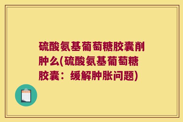 硫酸氨基葡萄糖胶囊削肿么(硫酸氨基葡萄糖胶囊:缓解问题) 硫酸氨基葡萄糖胶囊削肿么(硫酸氨基葡萄糖胶囊:缓解问题)