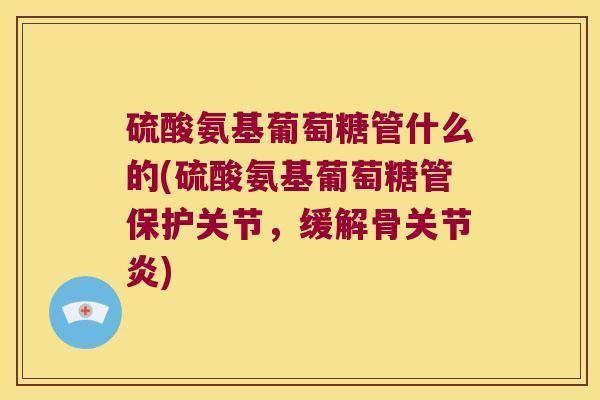 硫酸氨基葡萄糖管什么的(硫酸氨基葡萄糖管保护关节，缓解骨)