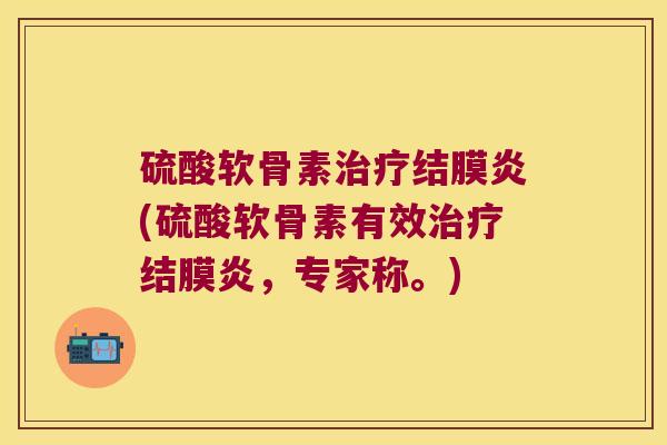 硫酸软骨素结膜炎(硫酸软骨素有效结膜炎，专家称。)