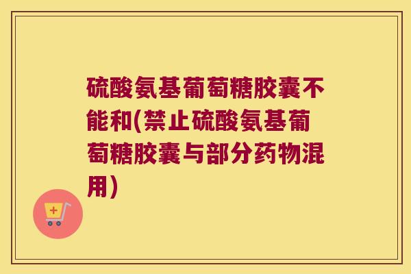 硫酸氨基葡萄糖胶囊不能和(禁止硫酸氨基葡萄糖胶囊与部分混用) 硫酸氨基葡萄糖胶囊不能和(禁止硫酸氨基葡萄糖胶囊与部分混用)