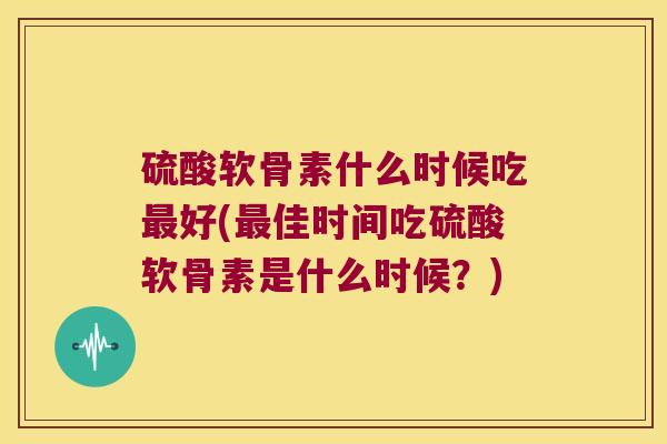硫酸软骨素什么时候吃好(佳时间吃硫酸软骨素是什么时候?) 硫酸软骨素什么时候吃好(佳时间吃硫酸软骨素是什么时候?)
