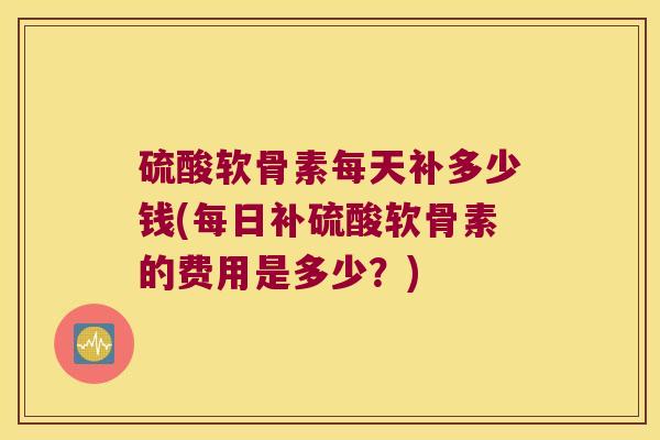 硫酸软骨素每天补多少钱(每日补硫酸软骨素的费用是多少？)