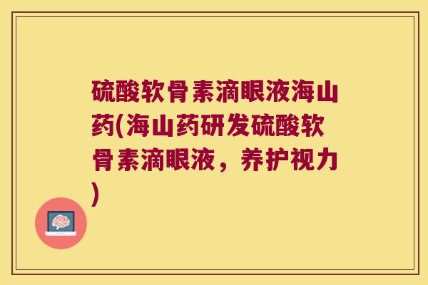 硫酸软骨素滴眼液海山药(海山药研发硫酸软骨素滴眼液，养护视力)