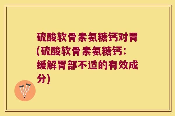 硫酸软骨素氨糖钙对胃(硫酸软骨素氨糖钙：缓解胃部不适的有效成分)