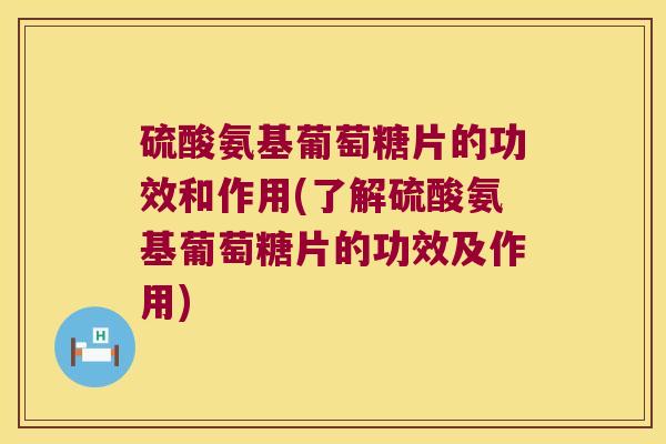 硫酸氨基葡萄糖片的功效和作用(了解硫酸氨基葡萄糖片的功效及作用) 硫酸氨基葡萄糖片的功效和作用(了解硫酸氨基葡萄糖片的功效及作用)