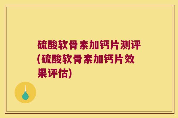 硫酸软骨素加钙片测评(硫酸软骨素加钙片效果评估)