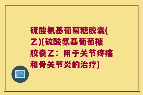 硫酸氨基葡萄糖胶囊(乙)(硫酸氨基葡萄糖胶囊乙:用于关节和骨的) 硫酸氨基葡萄糖胶囊(乙)(硫酸氨基葡萄糖胶囊乙:用于关节和骨的)