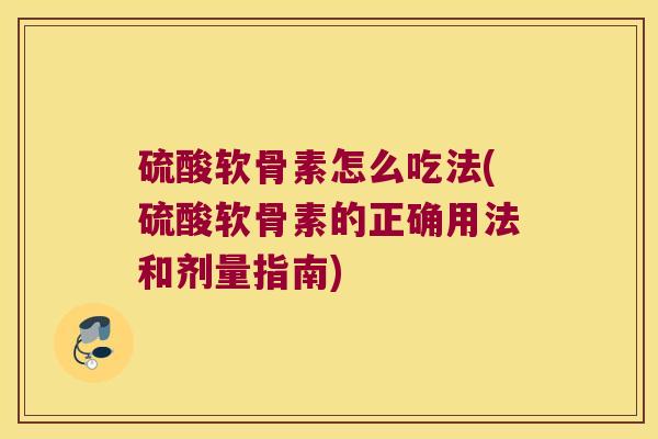 硫酸软骨素怎么吃法(硫酸软骨素的正确用法和剂量指南) 硫酸软骨素怎么吃法(硫酸软骨素的正确用法和剂量指南)