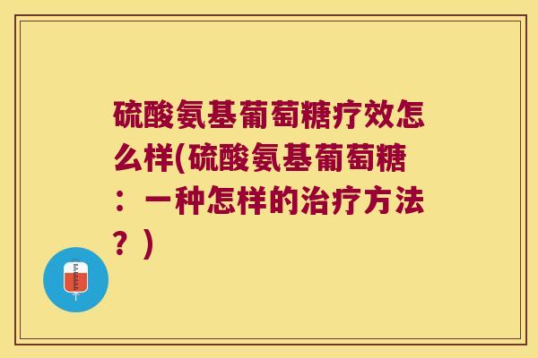 硫酸氨基葡萄糖疗效怎么样(硫酸氨基葡萄糖：一种怎样的方法？)