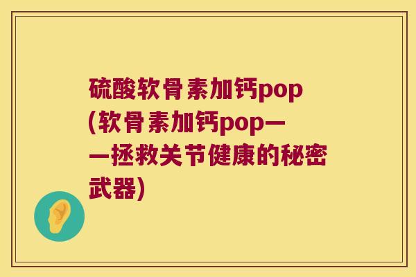 硫酸软骨素加钙pop(软骨素加钙pop——拯救关节健康的秘密武器) 硫酸软骨素加钙pop(软骨素加钙pop——拯救关节健康的秘密武器)