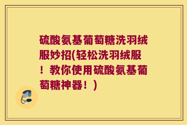 硫酸氨基葡萄糖洗羽绒服妙招(轻松洗羽绒服!教你使用硫酸氨基葡萄糖神器!) 硫酸氨基葡萄糖洗羽绒服妙招(轻松洗羽绒服!教你使用硫酸氨基葡萄糖神器!)