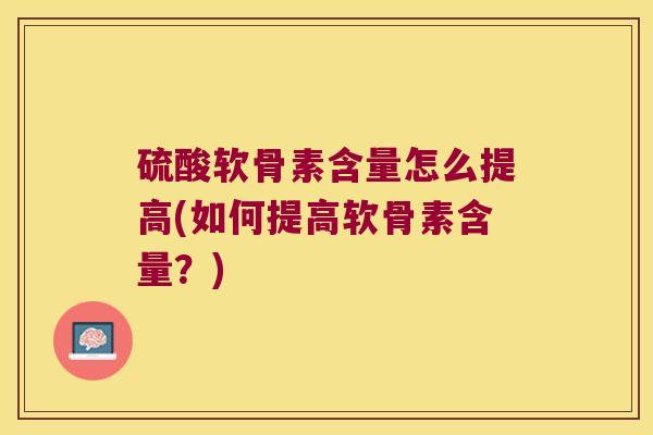 硫酸软骨素含量怎么提高(如何提高软骨素含量?) 硫酸软骨素含量怎么提高(如何提高软骨素含量?)