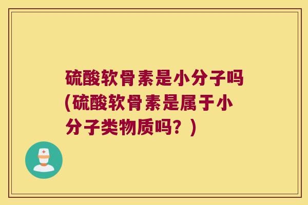 硫酸软骨素是小分子吗(硫酸软骨素是属于小分子类物质吗？)