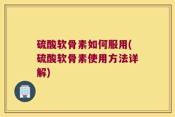硫酸软骨素如何服用(硫酸软骨素使用方法详解)